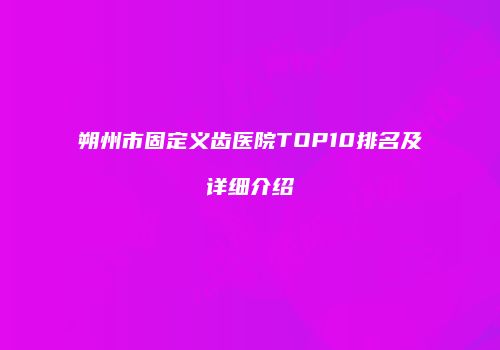 朔州市固定义齿医院TOP10排名及详细介绍
