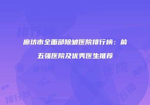 廊坊市全面部除皱医院排行榜：前五强医院及优秀医生推荐