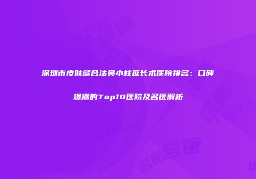 深圳市皮肤缝合法鼻小柱延长术医院排名：口碑爆棚的Top10医院及名医解析