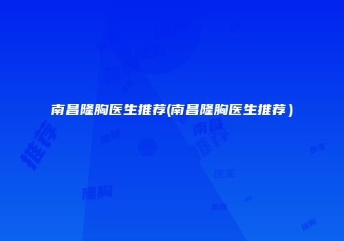 南昌隆胸医生推荐(南昌隆胸医生推荐）
