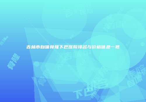 吉林市自体骨隆下巴医院排名与价格信息一览