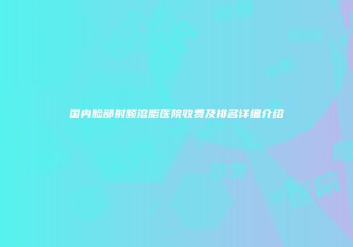 国内脸部射频溶脂医院收费及排名详细介绍