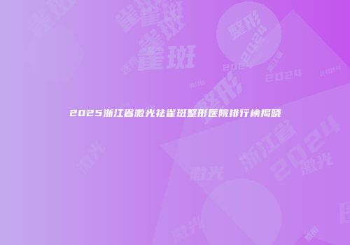 2025浙江省激光祛雀斑整形医院排行榜揭晓