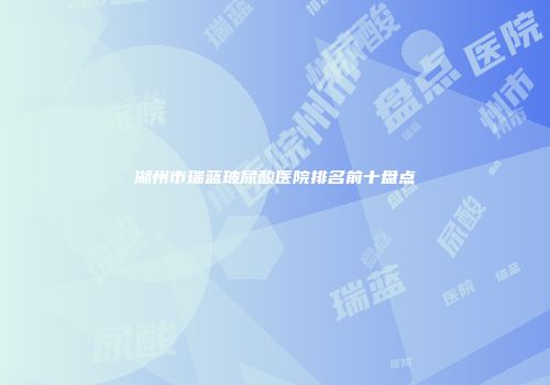 湖州市瑞蓝玻尿酸医院排名前十盘点