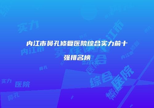 内江市鼻孔修复医院综合实力前十强排名榜