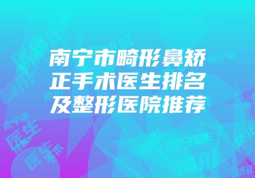 南宁市畸形鼻矫正手术医生排名及整形医院推荐