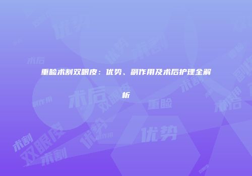 重睑术割双眼皮：优势、副作用及术后护理全解析