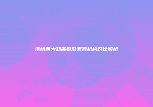 滨州两大知名整形美容机构对比解析