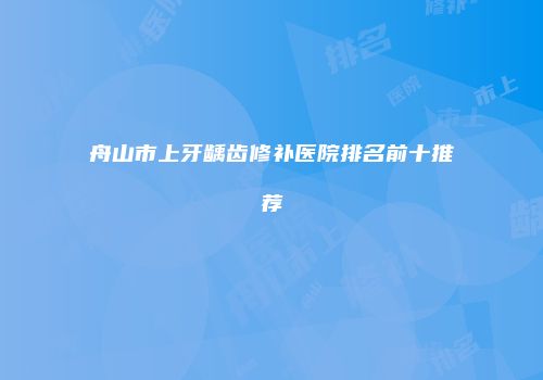 舟山市上牙龋齿修补医院排名前十推荐