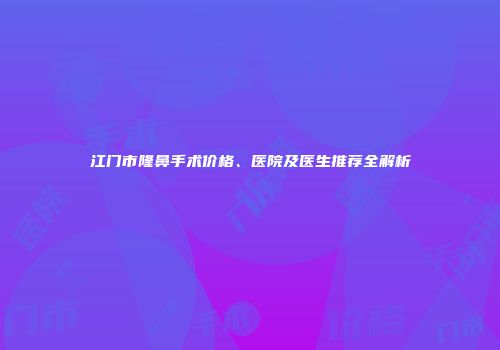 江门市隆鼻手术价格、医院及医生推荐全解析