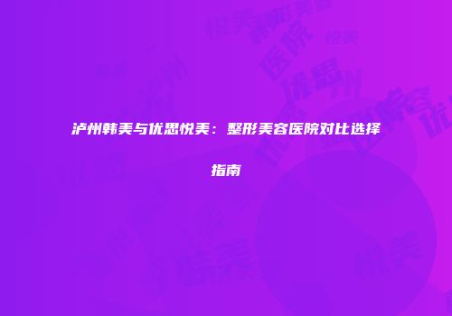 泸州韩美与优思悦美：整形美容医院对比选择指南