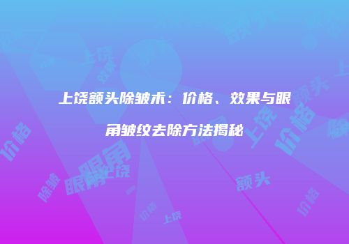 上饶额头除皱术：价格、效果与眼角皱纹去除方法揭秘