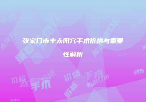 张家口市丰太阳穴手术价格与重要性解析