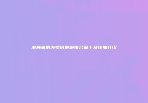 南昌鼻唇沟整形医院排名前十及详细介绍