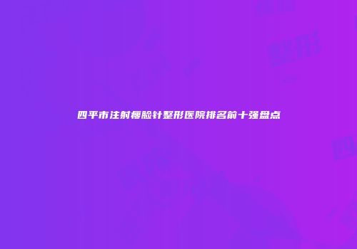 四平市注射瘦脸针整形医院排名前十强盘点