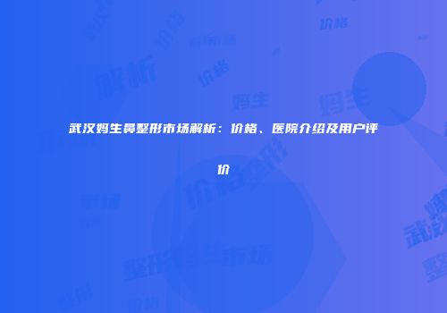 武汉妈生鼻整形市场解析：价格、医院介绍及用户评价