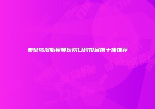 秦皇岛溶脂瘦腰医院口碑排名前十佳推荐