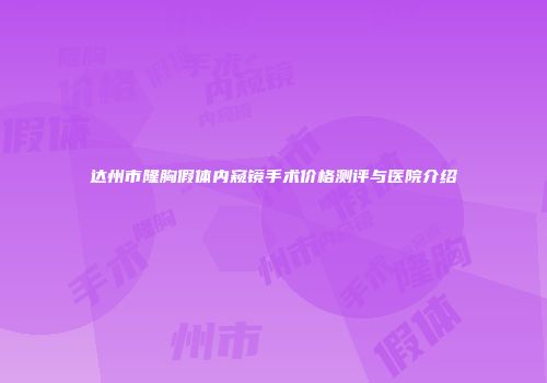 达州市隆胸假体内窥镜手术价格测评与医院介绍