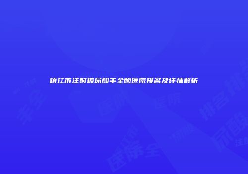 镇江市注射玻尿酸丰全脸医院排名及详情解析