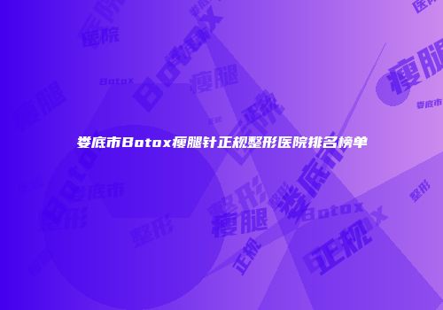 娄底市Botox瘦腿针正规整形医院排名榜单