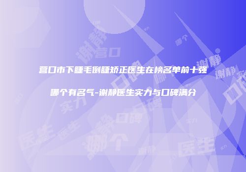 营口市下睫毛倒睫矫正医生在榜名单前十强哪个有名气-谢静医生实力与口碑满分