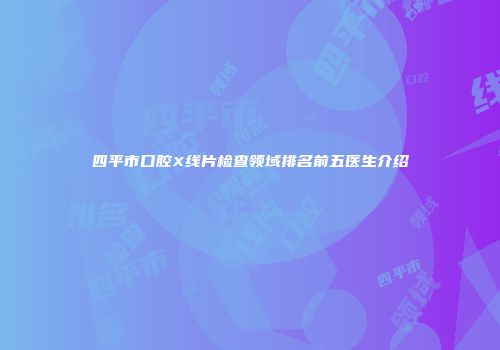 四平市口腔X线片检查领域排名前五医生介绍