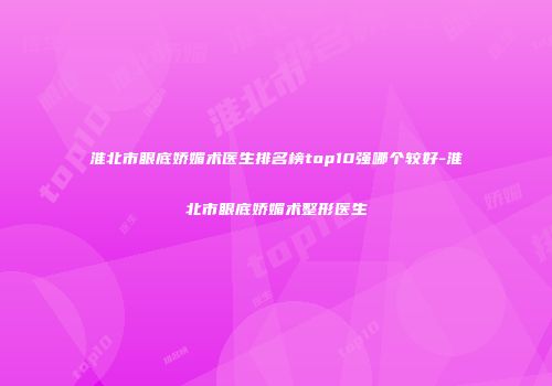 淮北市眼底娇媚术医生排名榜top10强哪个较好-淮北市眼底娇媚术整形医生