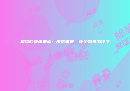 眼袋除皱瘦型素：延缓衰老，重拾青春的秘密