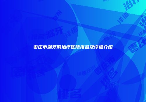 枣庄市漏牙洞治疗医院排名及详细介绍