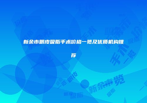 新余市眼皮吸脂手术价格一览及优质机构推荐