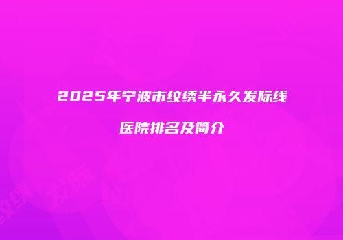 2025年宁波市纹绣半永久发际线医院排名及简介