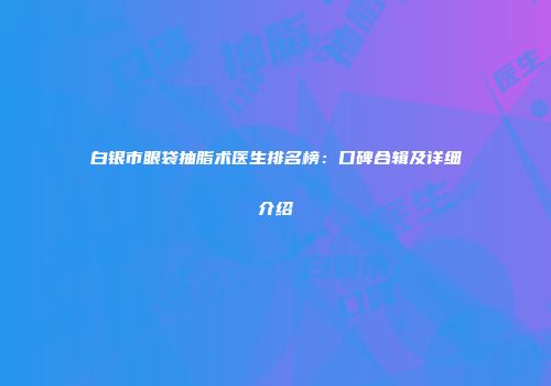 白银市眼袋抽脂术医生排名榜：口碑合辑及详细介绍