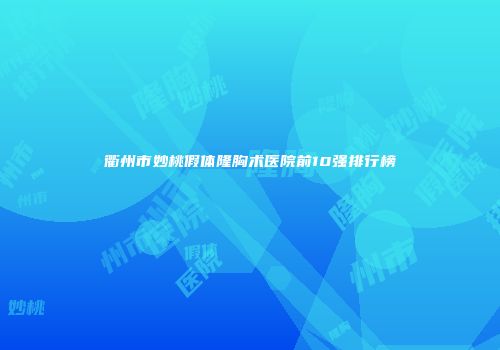 衢州市妙桃假体隆胸术医院前10强排行榜