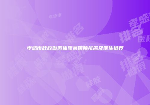 孝感市硅胶做假体隆鼻医院排名及医生推荐