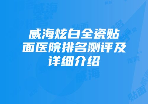 威海炫白全瓷贴面医院排名测评及详细介绍