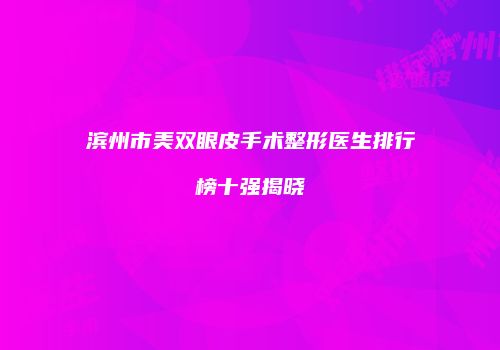 滨州市美双眼皮手术整形医生排行榜十强揭晓