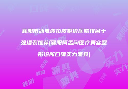 襄阳市冰电波拉皮整形医院排名十强墙裂推荐(襄阳柯孟陶医疗美容整形诊所口碑实力兼具)