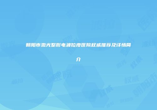 朝阳市激光整形电波拉皮医院权威推荐及详情简介