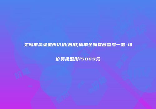 芜湖市鼻梁整形价格(费用)清单全新有名参考一览-均价鼻梁整形15869元