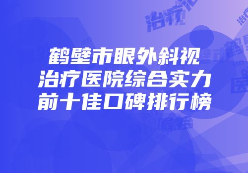 鹤壁市眼外斜视治疗医院综合实力前十佳口碑排行榜