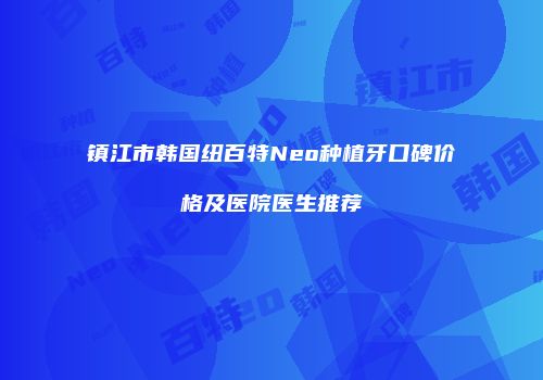 镇江市韩国纽百特Neo种植牙口碑价格及医院医生推荐