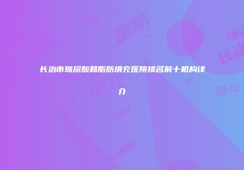 长治市玻尿酸和脂肪填充医院排名前十机构详介