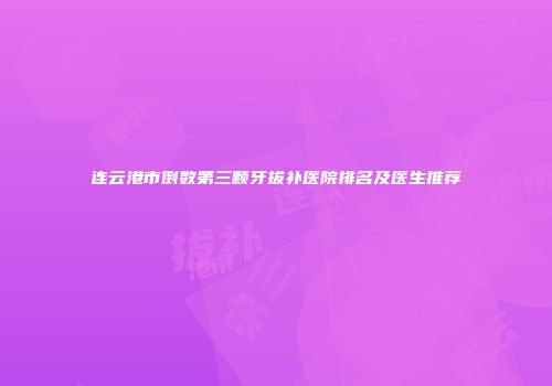 连云港市倒数第三颗牙拔补医院排名及医生推荐