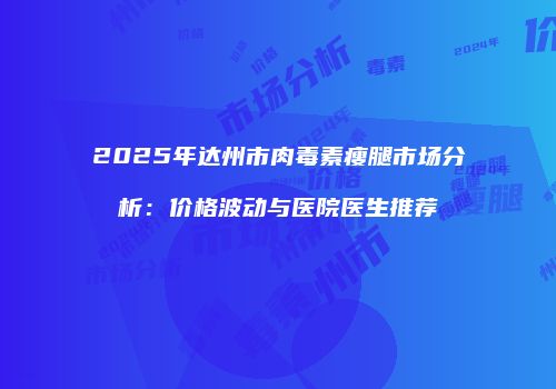 2025年达州市肉毒素瘦腿市场分析：价格波动与医院医生推荐