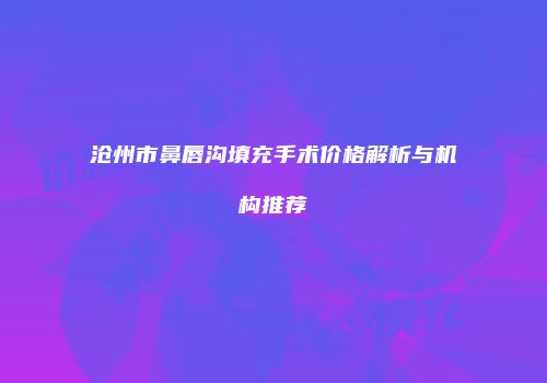 沧州市鼻唇沟填充手术价格解析与机构推荐
