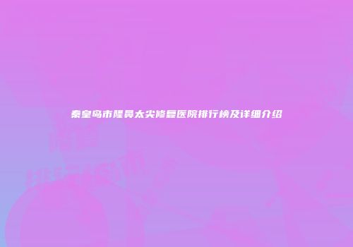 秦皇岛市隆鼻太尖修复医院排行榜及详细介绍