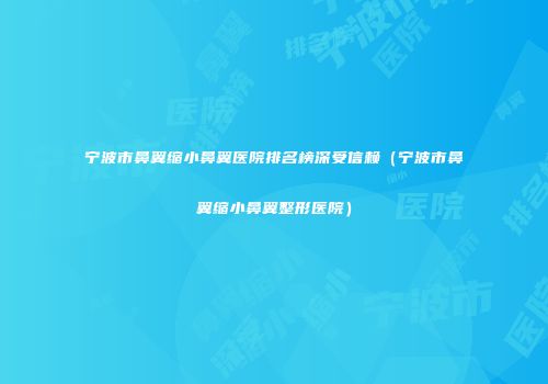 宁波市鼻翼缩小鼻翼医院排名榜深受信赖（宁波市鼻翼缩小鼻翼整形医院）