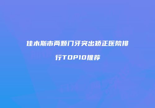 佳木斯市两颗门牙突出矫正医院排行TOP10推荐