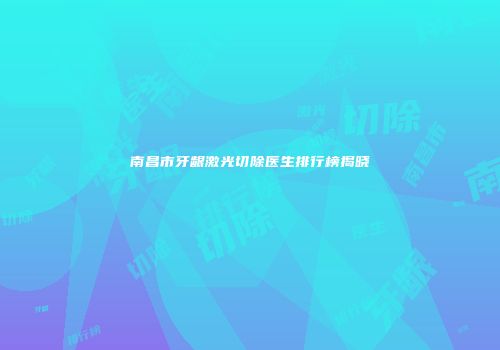 南昌市牙龈激光切除医生排行榜揭晓