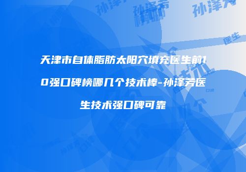 天津市自体脂肪太阳穴填充医生前10强口碑榜哪几个技术棒-孙泽芳医生技术强口碑可靠